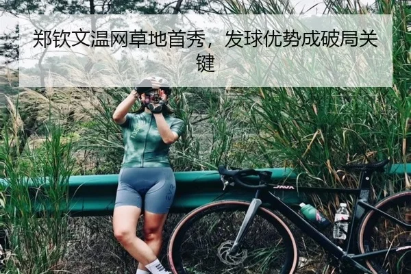 郑钦文温网草地首秀，发球优势成破局关键