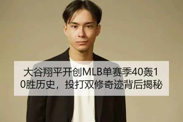 大谷翔平开创MLB单赛季40轰10胜历史，投打双修奇迹背后揭秘